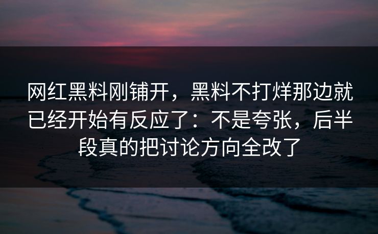 网红黑料刚铺开，黑料不打烊那边就已经开始有反应了：不是夸张，后半段真的把讨论方向全改了