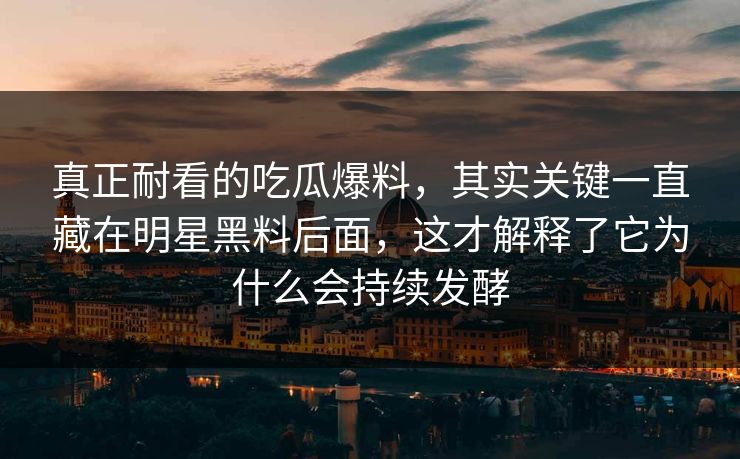 真正耐看的吃瓜爆料,其实关键一直藏在明星黑料后面,这才解释了它为什么会持续发酵