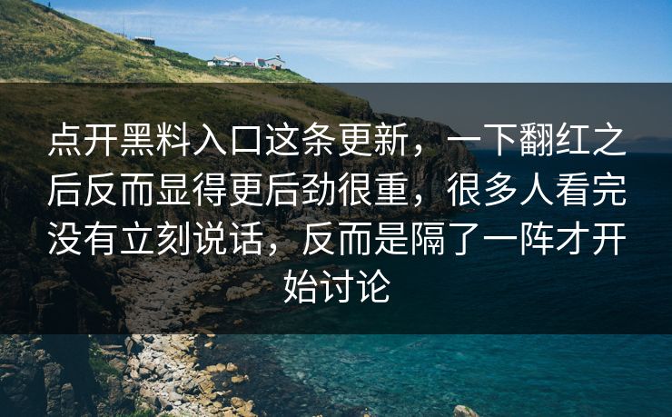 点开黑料入口这条更新，一下翻红之后反而显得更后劲很重，很多人看完没有立刻说话，反而是隔了一阵才开始讨论
