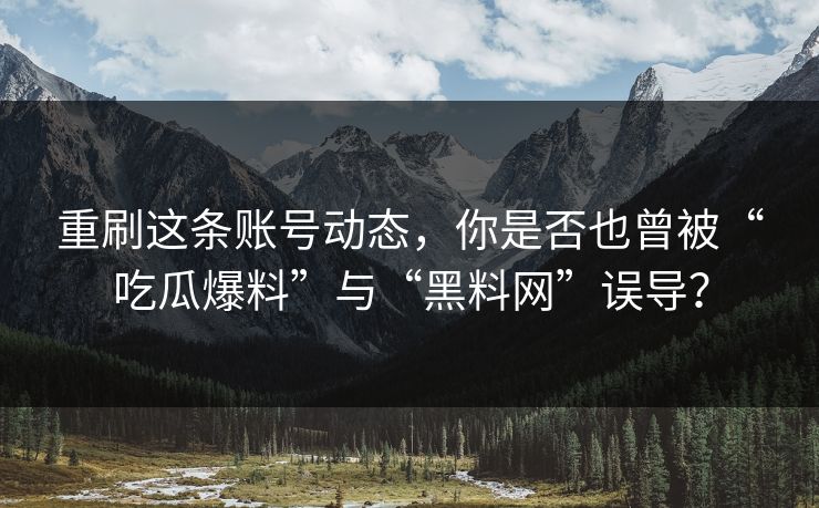 重刷这条账号动态，你是否也曾被“吃瓜爆料”与“黑料网”误导？