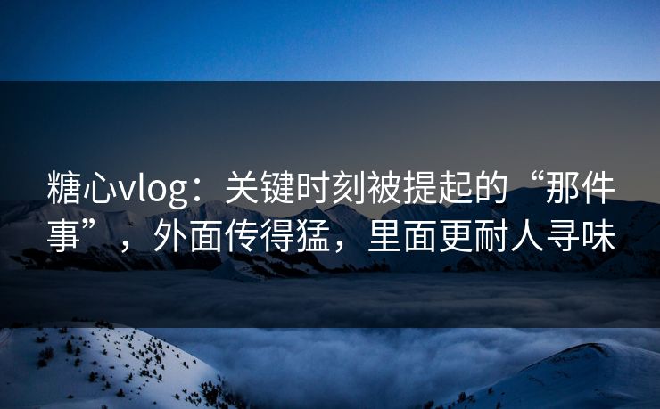 糖心vlog：关键时刻被提起的“那件事”，外面传得猛，里面更耐人寻味