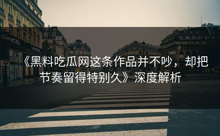 《黑料吃瓜网这条作品并不吵，却把节奏留得特别久》深度解析