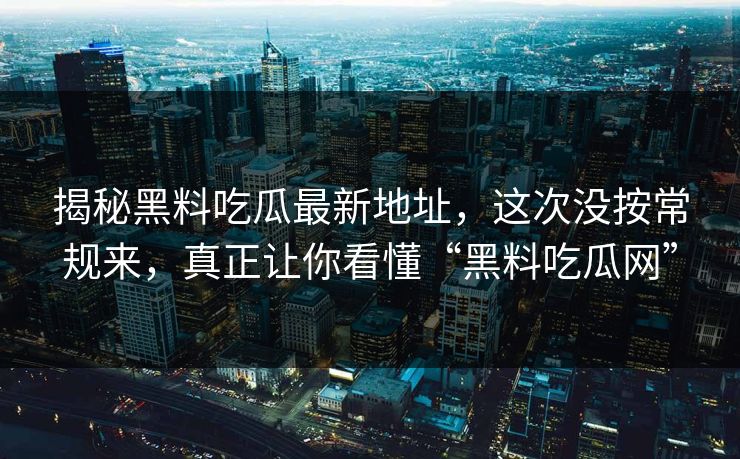 揭秘黑料吃瓜最新地址，这次没按常规来，真正让你看懂“黑料吃瓜网”