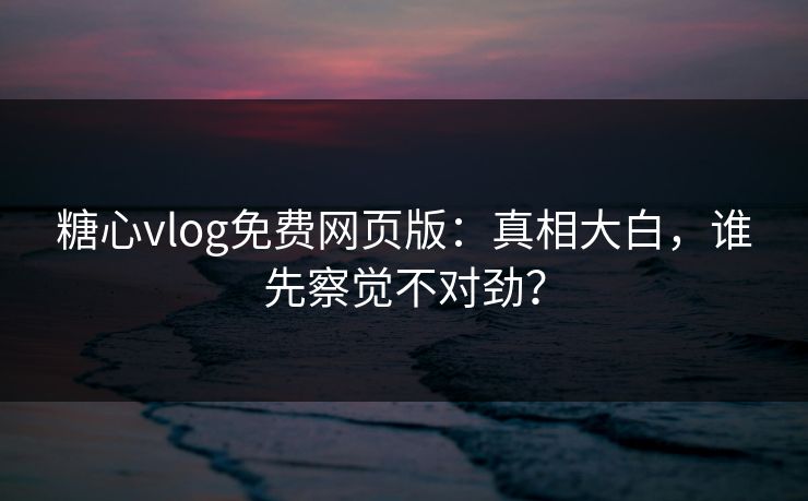 糖心vlog免费网页版:真相大白,谁先察觉不对劲?