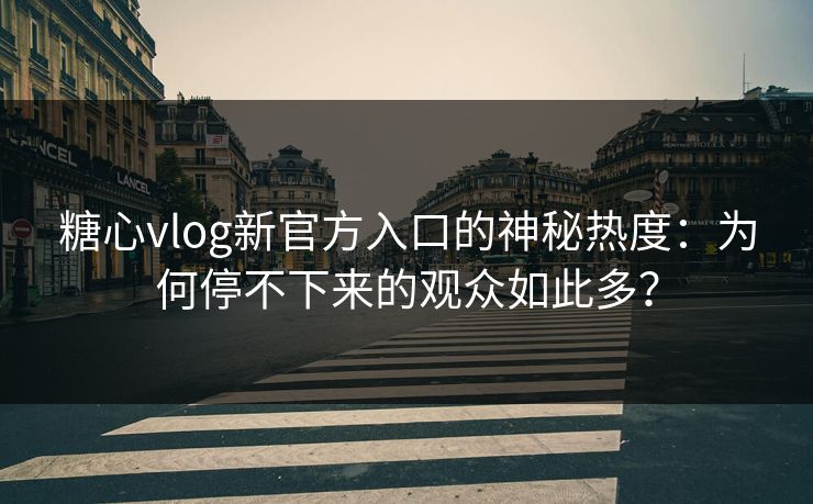 糖心vlog新官方入口的神秘热度：为何停不下来的观众如此多？