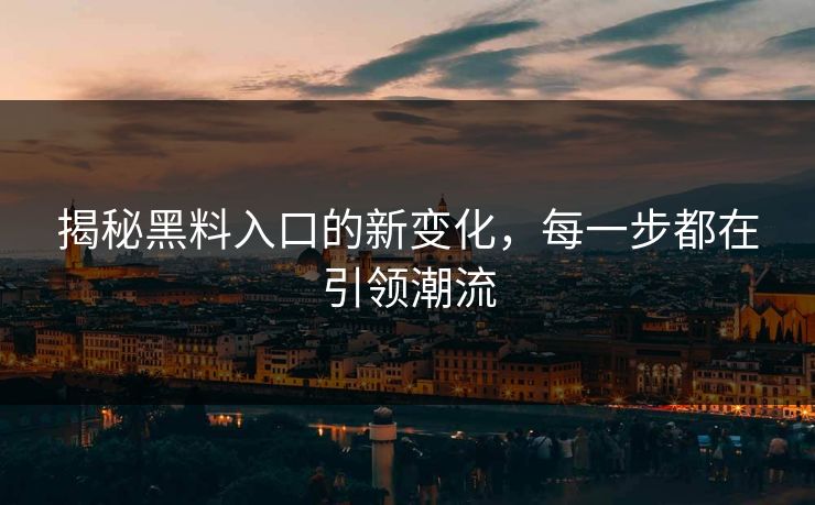 揭秘黑料入口的新变化,每一步都在引领潮流