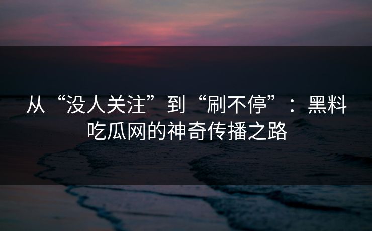 从“没人关注”到“刷不停”：黑料吃瓜网的神奇传播之路