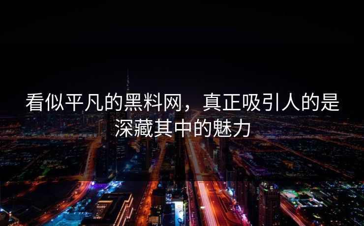 看似平凡的黑料网，真正吸引人的是深藏其中的魅力