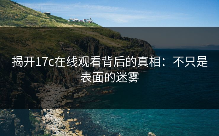 揭开17c在线观看背后的真相:不只是表面的迷雾