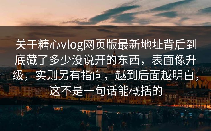 关于糖心vlog网页版最新地址背后到底藏了多少没说开的东西，表面像升级，实则另有指向，越到后面越明白，这不是一句话能概括的