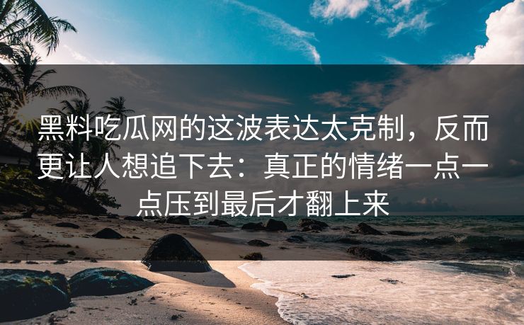 黑料吃瓜网的这波表达太克制，反而更让人想追下去：真正的情绪一点一点压到最后才翻上来