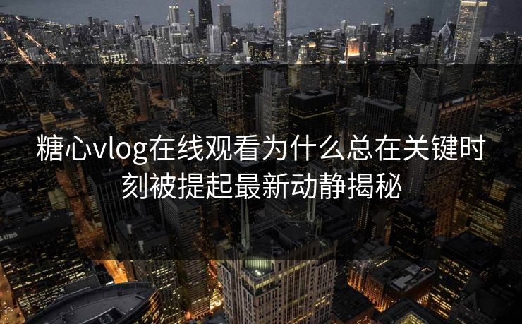 糖心vlog在线观看为什么总在关键时刻被提起最新动静揭秘