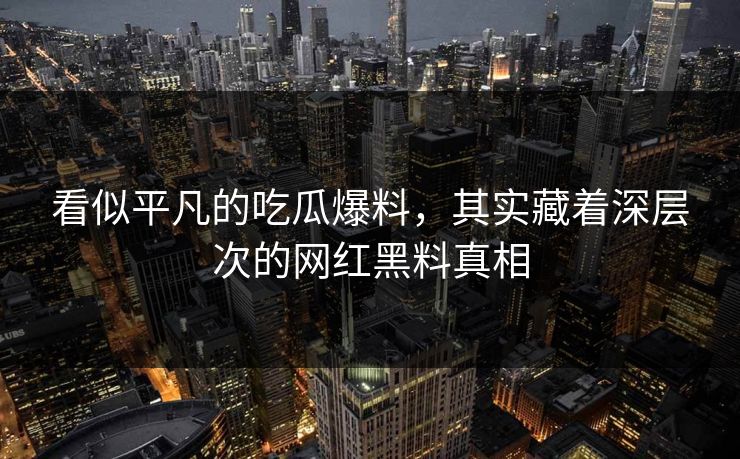 看似平凡的吃瓜爆料,其实藏着深层次的网红黑料真相 看似平凡的吃瓜爆料,其实藏着深层次的网红黑料真相