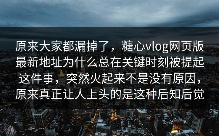 原来大家都漏掉了，糖心vlog网页版最新地址为什么总在关键时刻被提起这件事，突然火起来不是没有原因，原来真正让人上头的是这种后知后觉