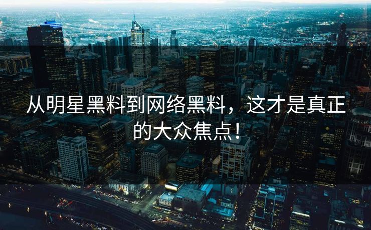 从明星黑料到网络黑料，这才是真正的大众焦点！