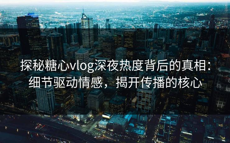 探秘糖心vlog深夜热度背后的真相：细节驱动情感，揭开传播的核心