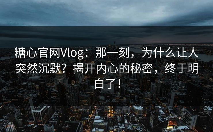 糖心官网Vlog：那一刻，为什么让人突然沉默？揭开内心的秘密，终于明白了！