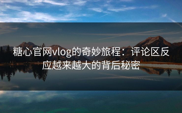 糖心官网vlog的奇妙旅程：评论区反应越来越大的背后秘密
