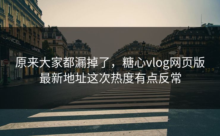 原来大家都漏掉了，糖心vlog网页版最新地址这次热度有点反常