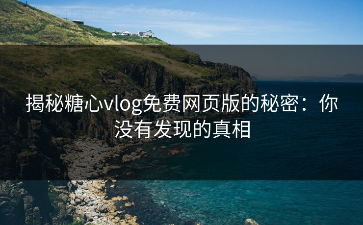 揭秘糖心vlog免费网页版的秘密：你没有发现的真相