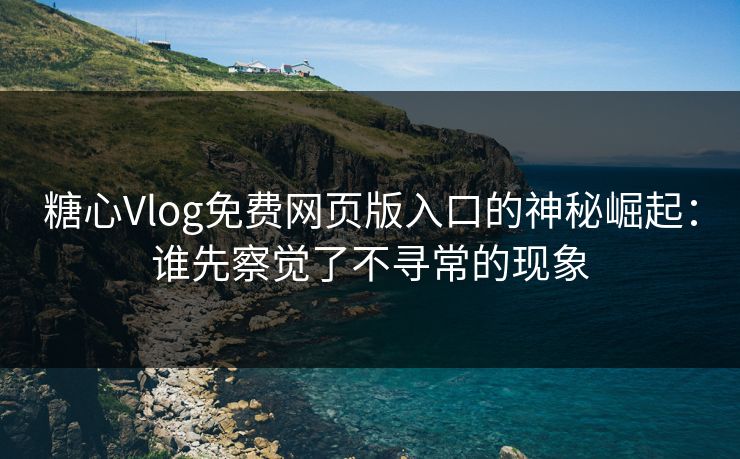 糖心Vlog免费网页版入口的神秘崛起：谁先察觉了不寻常的现象