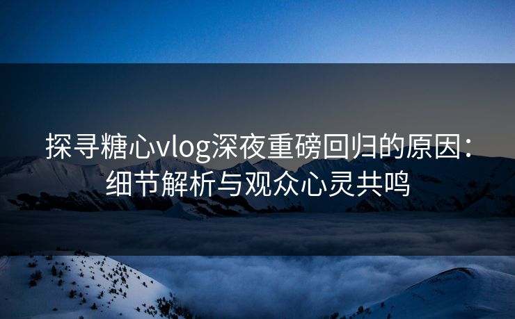 探寻糖心vlog深夜重磅回归的原因：细节解析与观众心灵共鸣