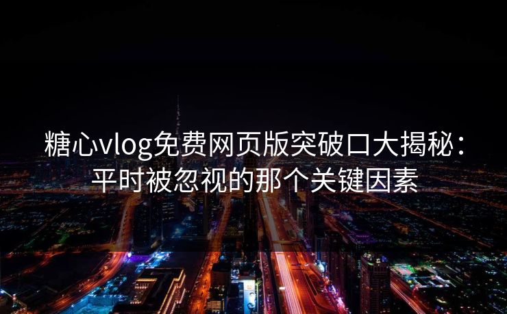糖心vlog免费网页版突破口大揭秘：平时被忽视的那个关键因素