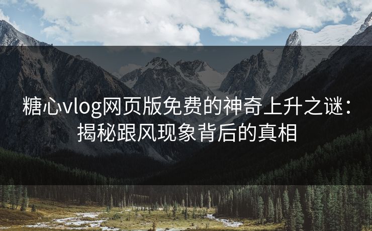 糖心vlog网页版免费的神奇上升之谜：揭秘跟风现象背后的真相