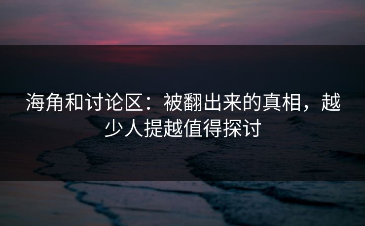 海角和讨论区：被翻出来的真相，越少人提越值得探讨