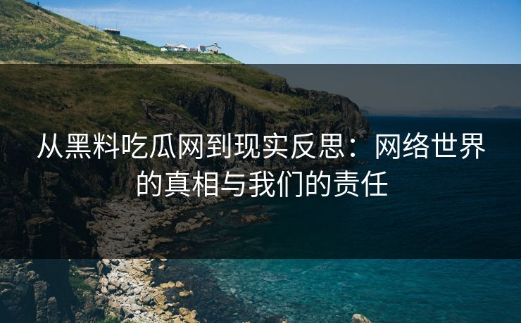 从黑料吃瓜网到现实反思：网络世界的真相与我们的责任