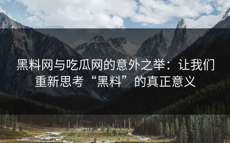 黑料网与吃瓜网的意外之举：让我们重新思考“黑料”的真正意义