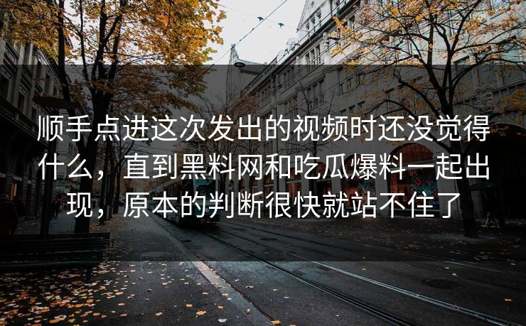 顺手点进这次发出的视频时还没觉得什么，直到黑料网和吃瓜爆料一起出现，原本的判断很快就站不住了