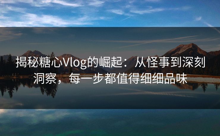 揭秘糖心Vlog的崛起:从怪事到深刻洞察,每一步都值得细细品味 揭秘糖心Vlog的崛起:从怪事到深刻洞察,每一步都值得细细品味