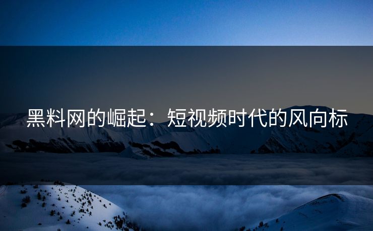 黑料网的崛起：短视频时代的风向标