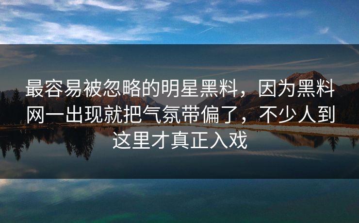 最容易被忽略的明星黑料，因为黑料网一出现就把气氛带偏了，不少人到这里才真正入戏
