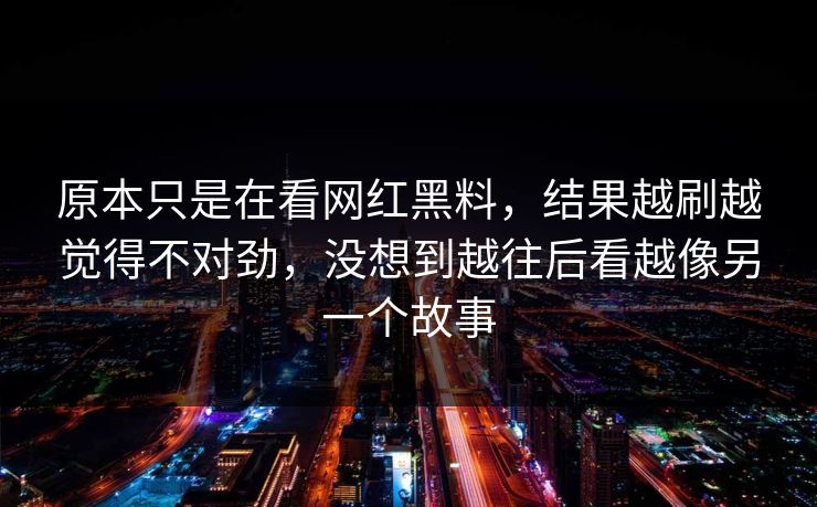 原本只是在看网红黑料，结果越刷越觉得不对劲，没想到越往后看越像另一个故事
