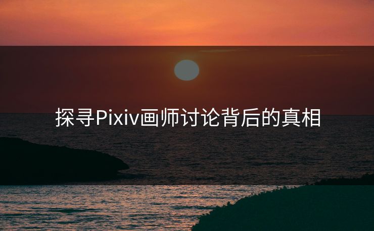 探寻Pixiv画师讨论背后的真相