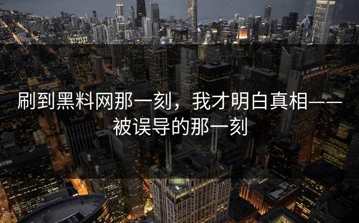 刷到黑料网那一刻，我才明白真相——被误导的那一刻