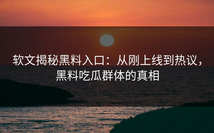 软文揭秘黑料入口：从刚上线到热议，黑料吃瓜群体的真相