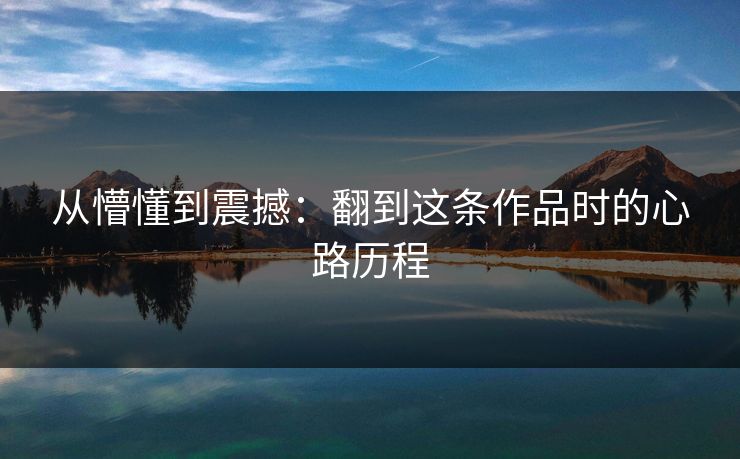 从懵懂到震撼：翻到这条作品时的心路历程