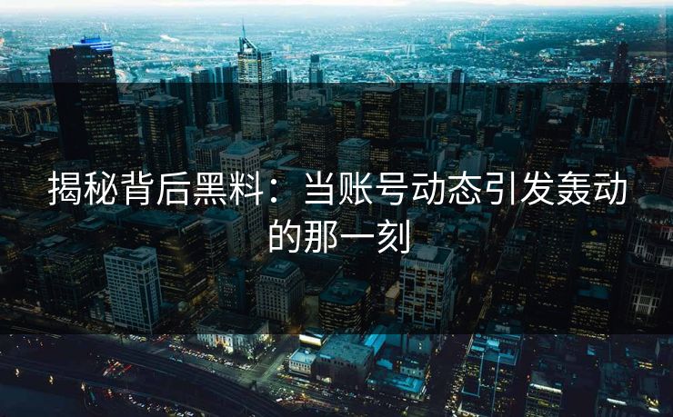 揭秘背后黑料:当账号动态引发轰动的那一刻 揭秘背后黑料:当账号动态引发轰动的那一刻