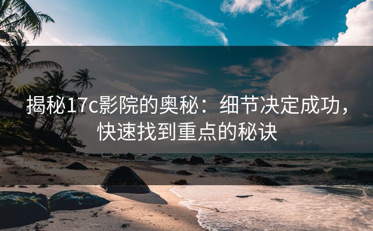 揭秘17c影院的奥秘:细节决定成功,快速找到重点的秘诀 揭秘17c影院的奥秘:细节决定成功,快速找到重点的秘诀