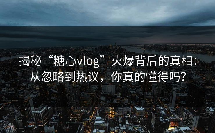 揭秘“糖心vlog”火爆背后的真相：从忽略到热议，你真的懂得吗？