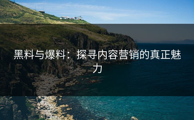 黑料与爆料：探寻内容营销的真正魅力