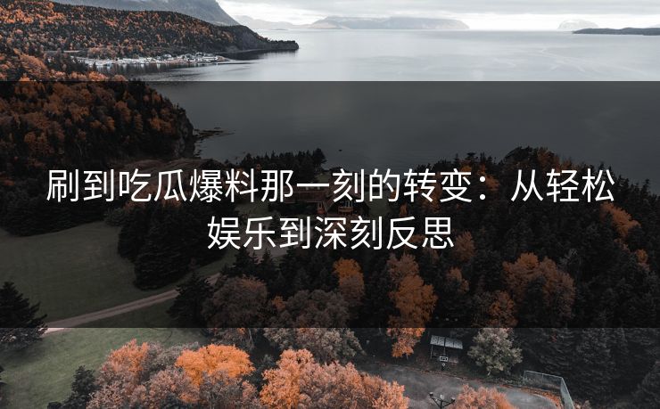 刷到吃瓜爆料那一刻的转变：从轻松娱乐到深刻反思