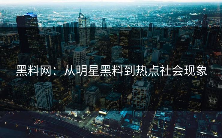黑料网:从明星黑料到热点社会现象 黑料网:从明星黑料到热点社会现象