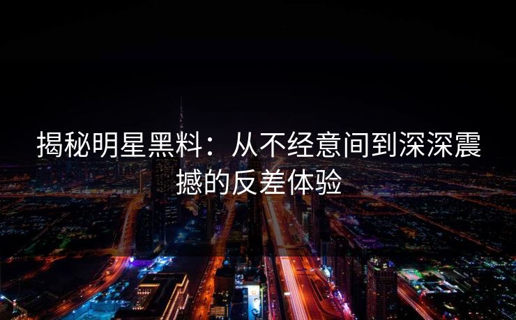 揭秘明星黑料：从不经意间到深深震撼的反差体验