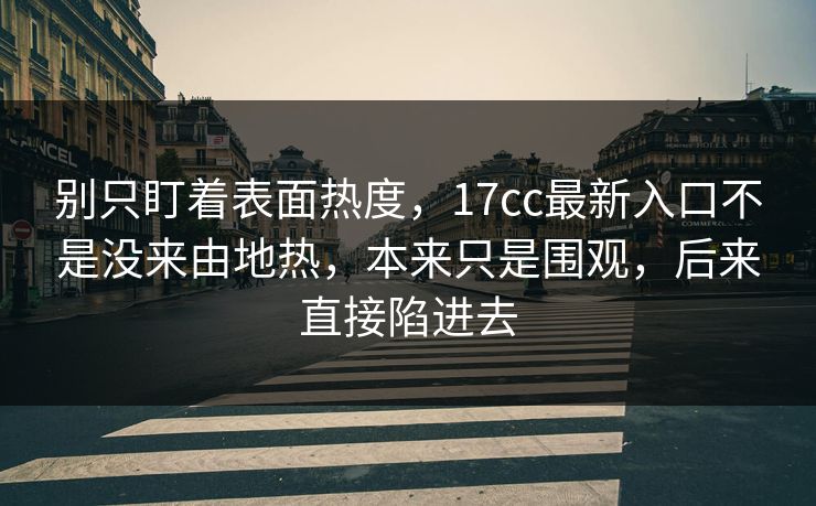 别只盯着表面热度,17cc最新入口不是没来由地热,本来只是围观,后来直接陷进去 别只盯着表面热度,17cc最新入口不是没来由地热,本来只是围观,后来直接陷进去