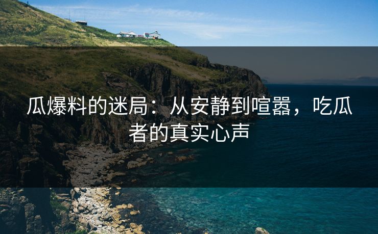 瓜爆料的迷局:从安静到喧嚣,吃瓜者的真实心声 瓜爆料的迷局:从安静到喧嚣,吃瓜者的真实心声