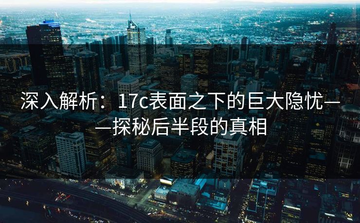 深入解析：17c表面之下的巨大隐忧——探秘后半段的真相